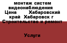 монтаж систем видеонаблюдения › Цена ­ 3 - Хабаровский край, Хабаровск г. Строительство и ремонт » Услуги   . Хабаровский край,Хабаровск г.